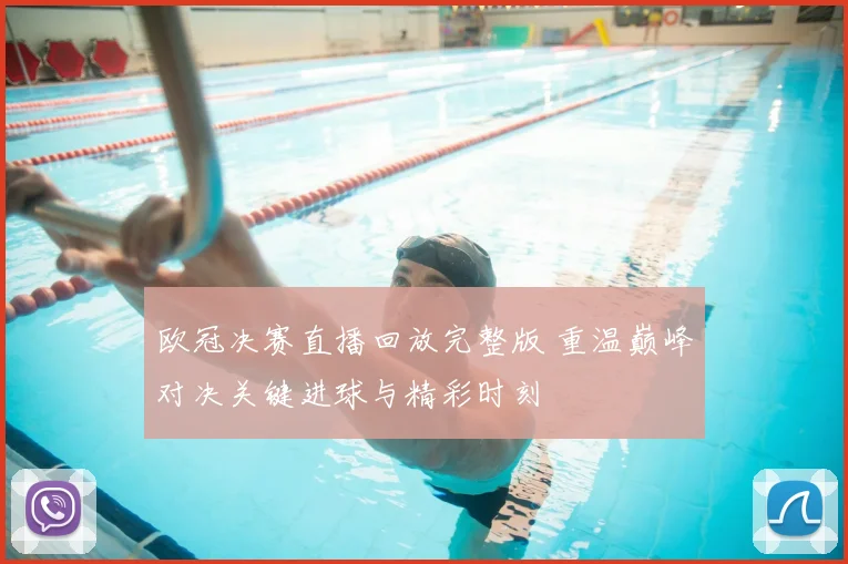 欧冠决赛直播回放完整版 重温巅峰对决关键进球与精彩时刻