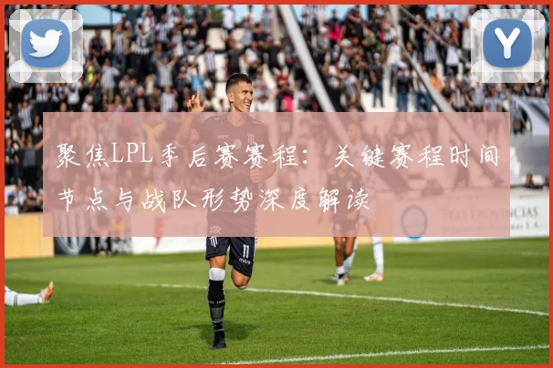 聚焦LPL季后赛赛程：关键赛程时间节点与战队形势深度解读