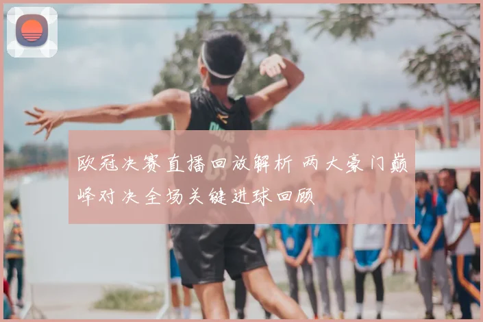 欧冠决赛直播回放解析 两大豪门巅峰对决全场关键进球回顾
