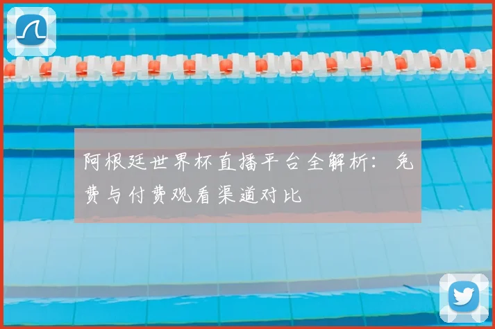 阿根廷世界杯直播平台全解析：免费与付费观看渠道对比