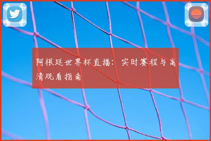 阿根廷世界杯直播：实时赛程与高清观看指南