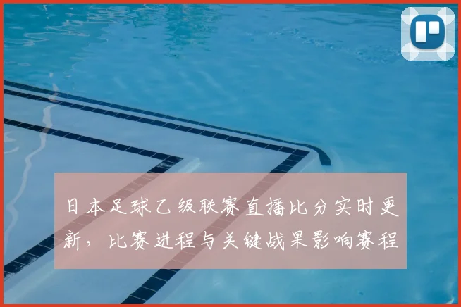 日本足球乙级联赛直播比分实时更新，比赛进程与关键战果影响赛程安排