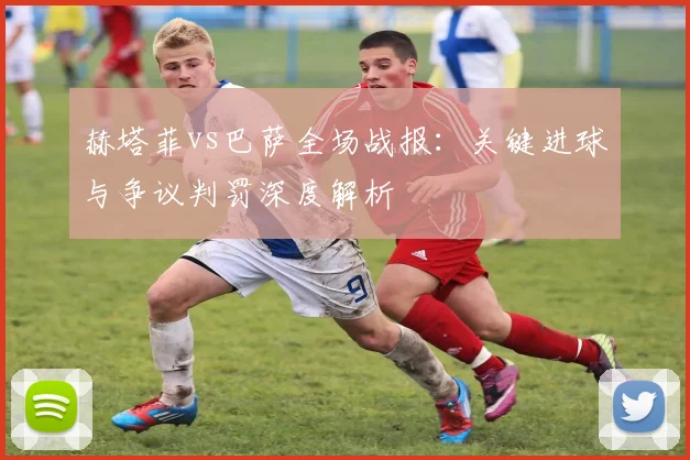 赫塔菲vs巴萨全场战报：关键进球与争议判罚深度解析