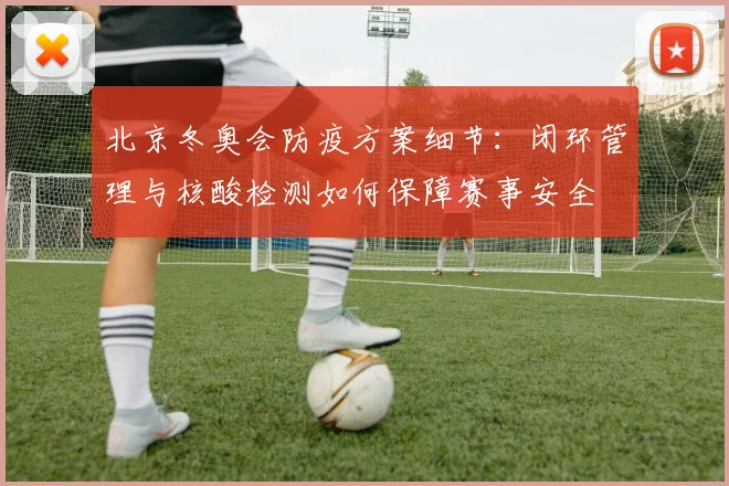 北京冬奥会防疫方案细节：闭环管理与核酸检测如何保障赛事安全