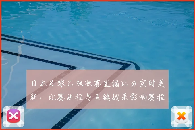 日本足球乙级联赛直播比分实时更新，比赛进程与关键战果影响赛程安排