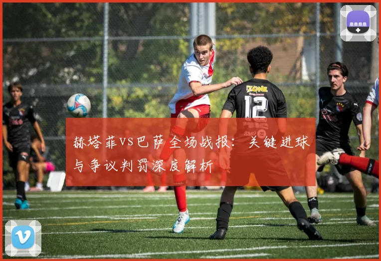 赫塔菲vs巴萨全场战报：关键进球与争议判罚深度解析