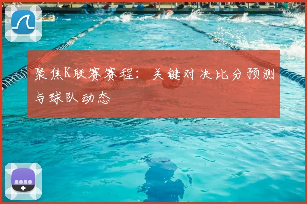 聚焦K联赛赛程：关键对决比分预测与球队动态