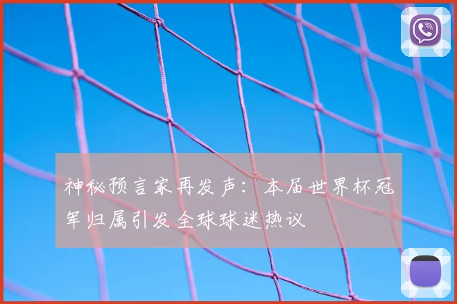神秘预言家再发声：本届世界杯冠军归属引发全球球迷热议