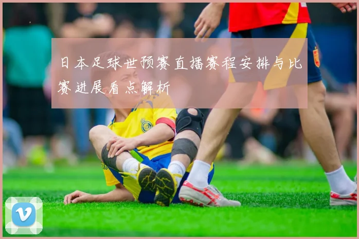 日本足球世预赛直播赛程安排与比赛进展看点解析