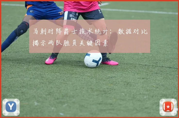 马刺对阵爵士技术统计：数据对比揭示两队胜负关键因素