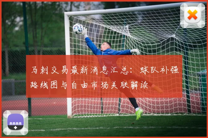 马刺交易最新消息汇总：球队补强路线图与自由市场关联解读