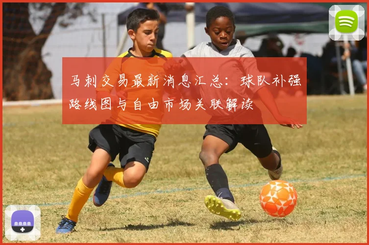 马刺交易最新消息汇总：球队补强路线图与自由市场关联解读