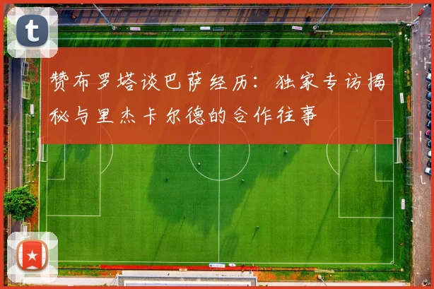 赞布罗塔谈巴萨经历：独家专访揭秘与里杰卡尔德的合作往事