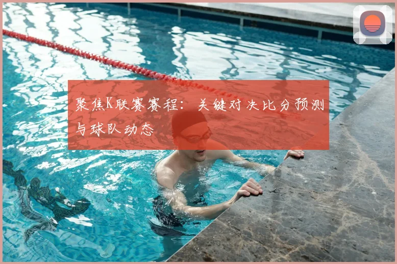 聚焦K联赛赛程：关键对决比分预测与球队动态