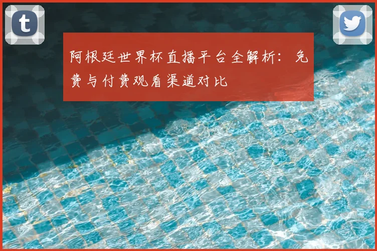阿根廷世界杯直播平台全解析：免费与付费观看渠道对比